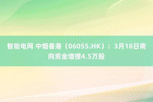 智能电网 中烟香港（06055.HK）：3月18日南向资金增捏4.5万股