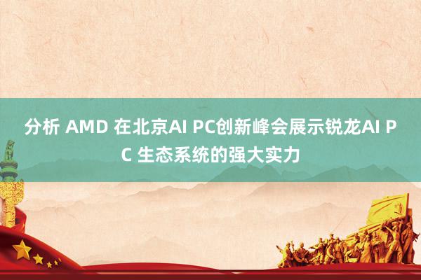 分析 AMD 在北京AI PC创新峰会展示锐龙AI PC 生